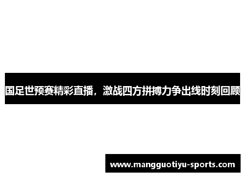 国足世预赛精彩直播，激战四方拼搏力争出线时刻回顾