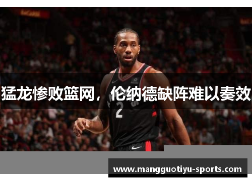 猛龙惨败篮网，伦纳德缺阵难以奏效