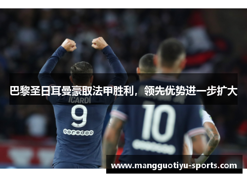 巴黎圣日耳曼豪取法甲胜利，领先优势进一步扩大