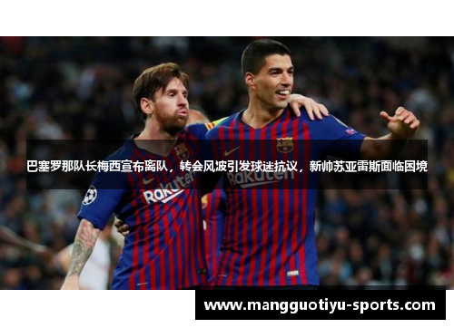 巴塞罗那队长梅西宣布离队，转会风波引发球迷抗议，新帅苏亚雷斯面临困境