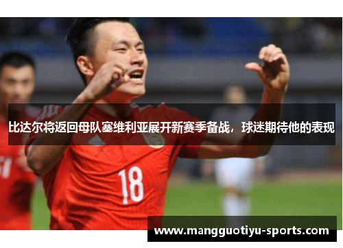 比达尔将返回母队塞维利亚展开新赛季备战，球迷期待他的表现