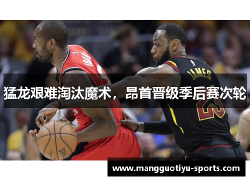 猛龙艰难淘汰魔术，昂首晋级季后赛次轮