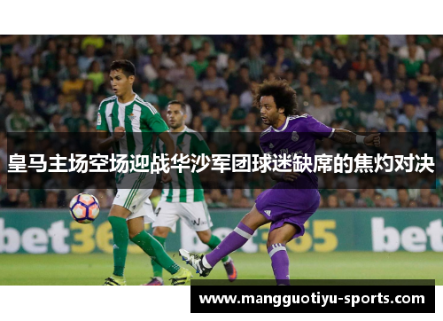 皇马主场空场迎战华沙军团球迷缺席的焦灼对决