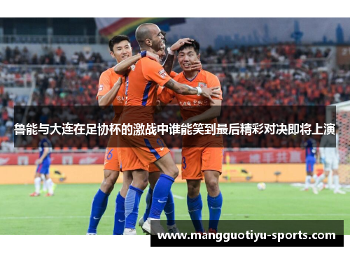 鲁能与大连在足协杯的激战中谁能笑到最后精彩对决即将上演