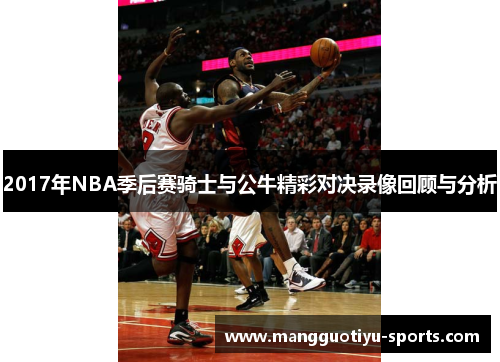 2017年NBA季后赛骑士与公牛精彩对决录像回顾与分析